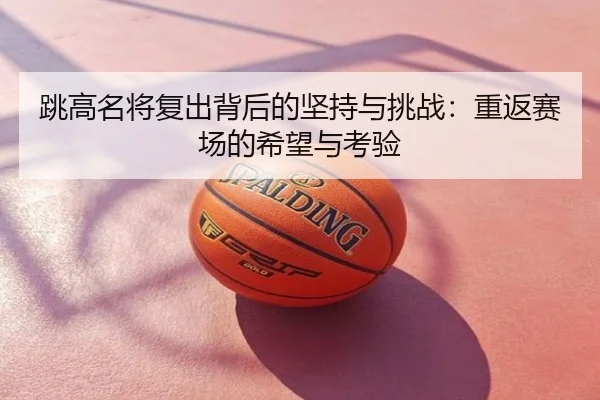 跳高名将复出背后的坚持与挑战：重返赛场的希望与考验