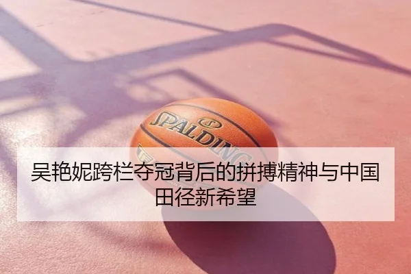 吴艳妮跨栏夺冠背后的拼搏精神与中国田径新希望
