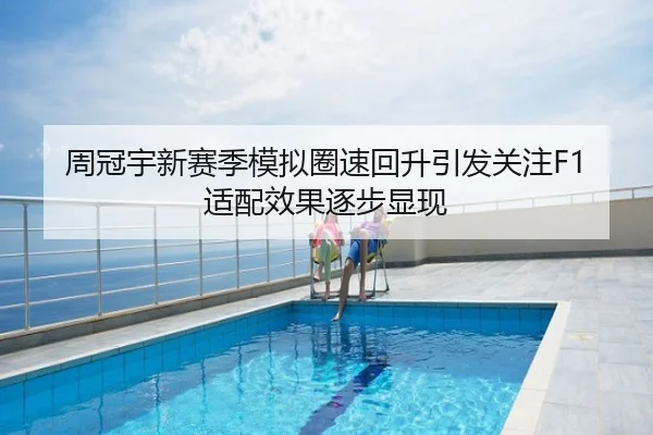 周冠宇新赛季模拟圈速回升引发关注F1适配效果逐步显现