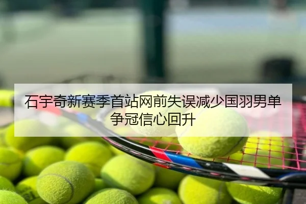 石宇奇新赛季首站网前失误减少国羽男单争冠信心回升