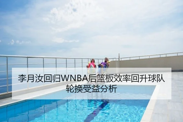 李月汝回归WNBA后篮板效率回升球队轮换受益分析