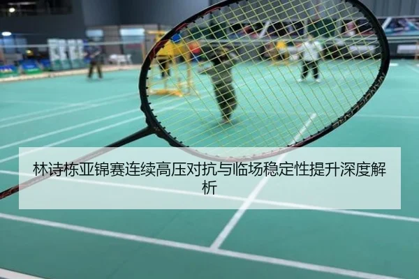 林诗栋亚锦赛连续高压对抗与临场稳定性提升深度解析