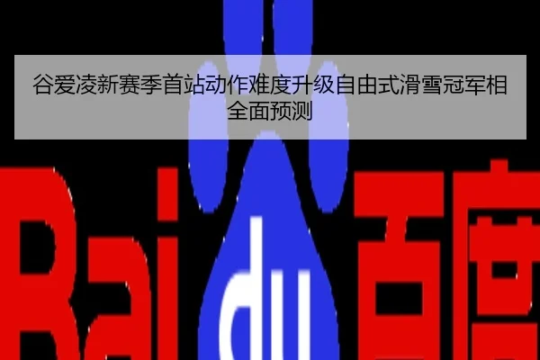 谷爱凌新赛季首站动作难度升级自由式滑雪冠军相全面预测